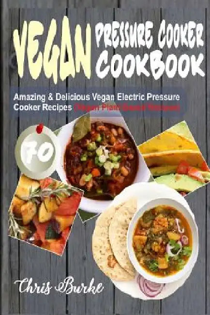 Vegan Pressure Cooker Cookbook: 70 Amazing & Delicious Vegan Electric Pressure Cooker Recipes (Vegan Plant-Based Recipes) by Chris Burke