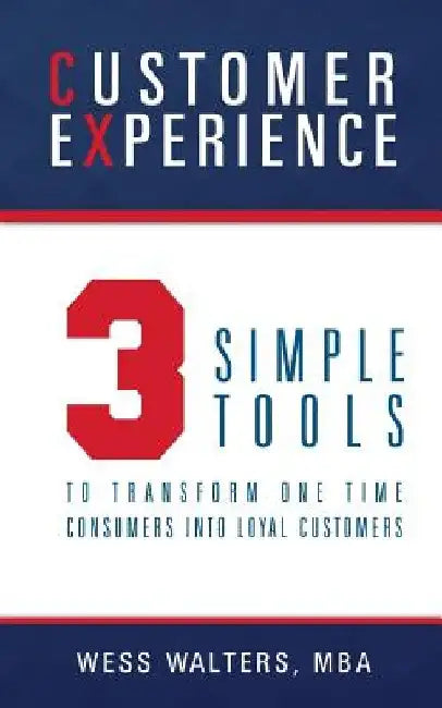 Customer Experience: 3 Simple Tools To Transform One Time Consumers Into Loyal Customers by Mba Wess Walters