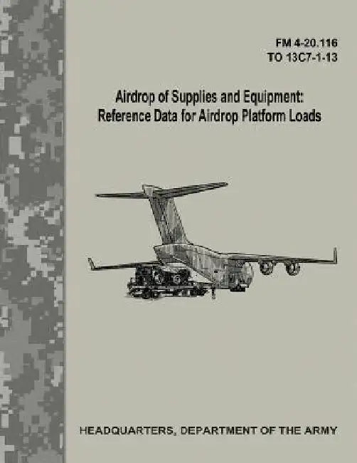 Airdrop of Supplies and Equipment: Reference Data for Airdrop Platform Loads (FM 4-20.116 / TO 13C7-1-13) by Department Of the Army