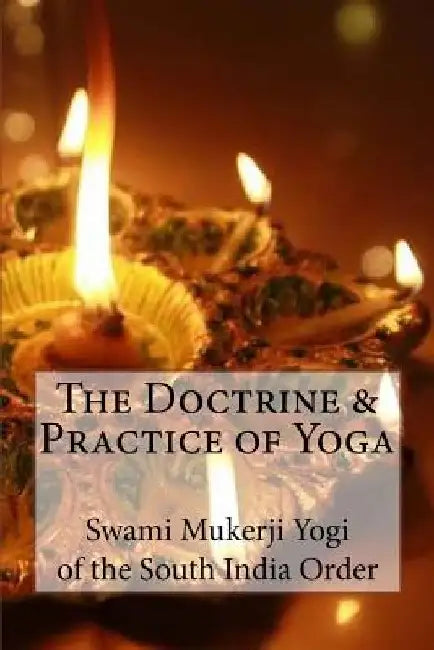 The Doctrine and Practice of Yoga: Including the Practices and Exercises of Concentration, both Objective and Subjective, and Active and Passive Menta by Swami Mukerji Of the South India Order