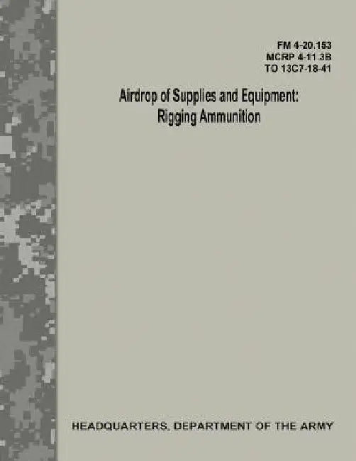 Airdrop of Supplies and Equipment: Rigging Ammunition (FM 4-20.153 / MCRP 4-11.3B / TO 13C7-18-41) by Department Of the Army