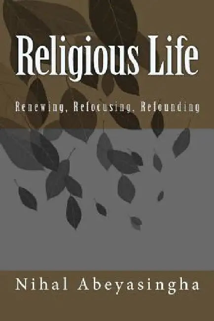 Religious Life: Renewing, Refocusing, Refounding by Nihal Abeyasingha