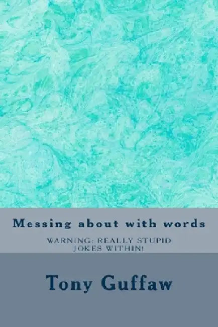 Messing about with words: jokes, puns, mondegreen, oronyms, absurdities and more by Tony Guffaw