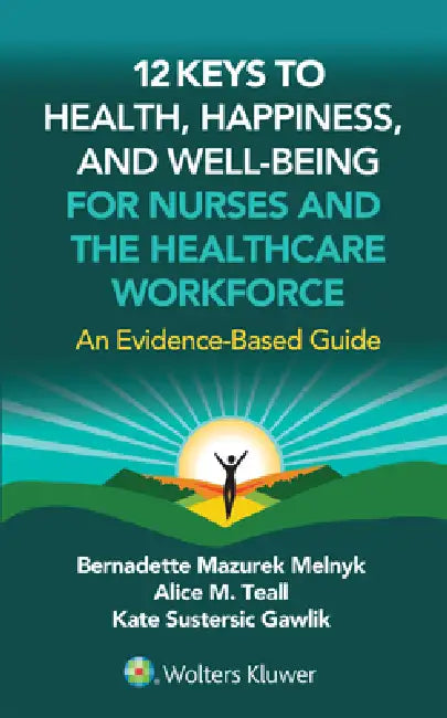 12 Keys to Health, Happiness, and Well-Being for Nurses and the Healthcare Workforce: An Evidence-Based Guide by Bernadette J. Melnyk, Alice M. Teall, Kate S. Gawlik