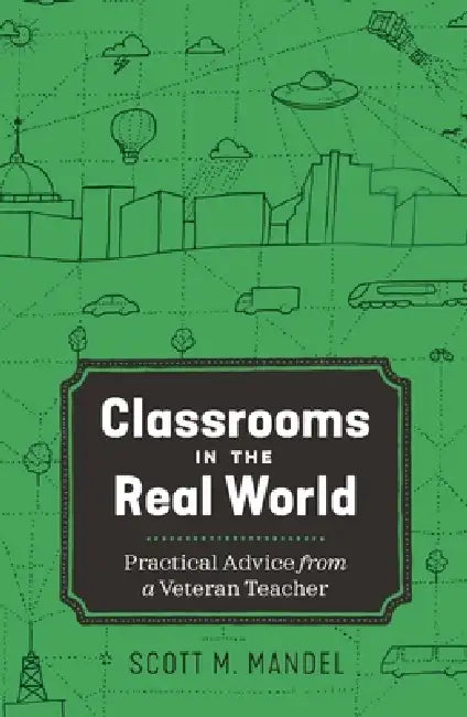 Classrooms in the Real World: Practical Advice from a Veteran Teacher by Scott Mandel
