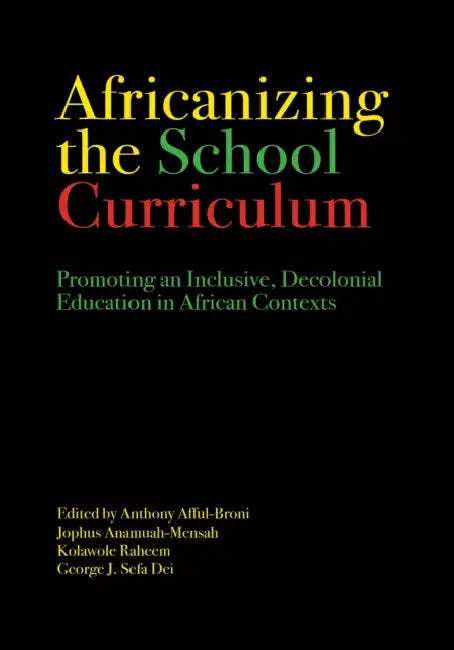 Africanizing the School Curriculum: Promoting an Inclusive, Decolonial Education in African Contexts by Anthony Afful-Broni, Jophus Anamuah-Mensah, Kolawole Raheem