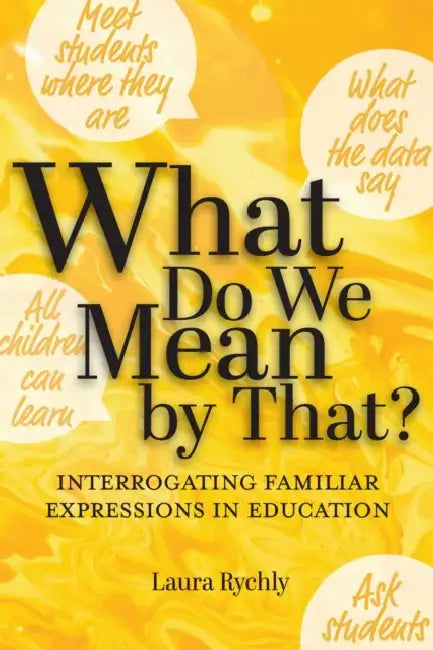 What Do We Mean by That?: Interrogating Familiar Expressions in Education by Laura Rychly