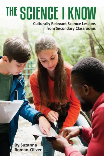 The Science I Know: Culturally Relevant Science Lessons from Secondary Classrooms by Suzanna Roman-Oliver