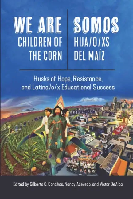 We Are Children of the Corn/Somos Hija/O/XS del Maíz: Husks of Hope, Resistance, and Latina/O/X Educational Success by Gilberto Q. Conchas, Nancy Acevedo, Victor Dealba
