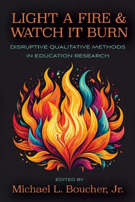 Light a Fire and Watch It Burn: Disruptive Qualitative Methods in Education Research by Jr. Boucher Michael L.