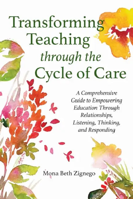 Transforming Teaching Through the Cycle of Care: A Comprehensive Guide to Empowering Education Through Relationships, Listening, Thinking, and Respond by PhD Zignego Mona Beth