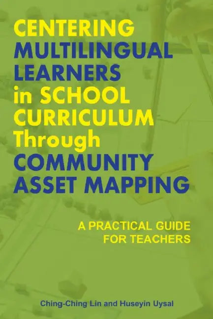 Centering Multilingual Learners in School Curriculum Through Community Asset Mapping: A Practical Guide for Teachers by Ching-Ching Lin, Huseyin Uysal