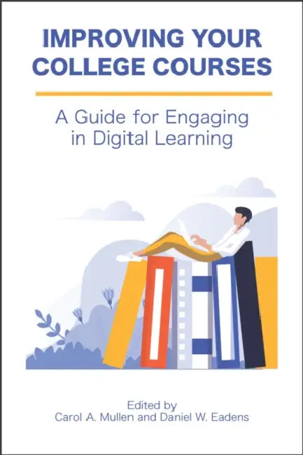 Improving Your College Courses: A Guide for Engaging in Digital Learning by Carol A. Mullen, Daniel W. Eadens
