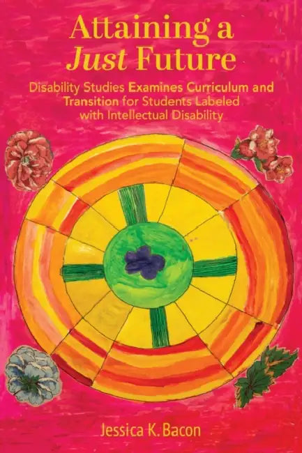 Attaining a Just Future: Disability Studies Examines Curriculum and Transition for Students Labeled with Intellectual Disability by Jessica K. Bacon