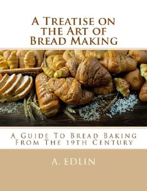 A Treatise on the Art of Bread Making: A Guide To Bread Baking From The 19th Century by Georgia Goodblood