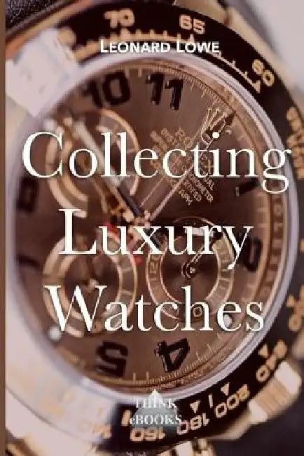 Collecting Luxury Watches (Color): Rolex, Omega, Panerai, the World of Luxury Watches by Leonard Lowe