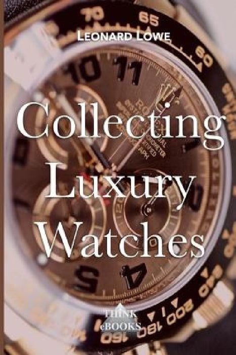 Collecting Luxury Watches (Color): Rolex, Omega, Panerai, the World of Luxury Watches by Leonard Lowe