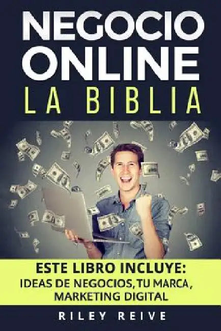 Negocio Online: La Biblia: 3 Libros En 1: Aprende a Crear Tu Negocio Online Paso a Paso Y a Convertirlo En Grandes Ganancias by Reive, Riley