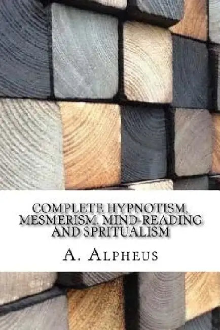 Complete Hypnotism, Mesmerism, Mind-Reading and Spritualism by A. Alpheus
