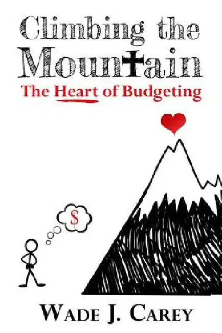 Climbing The Mountain: The Heart of Budgeting by Wade J. Carey