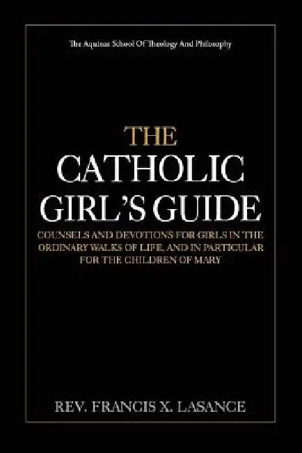 The Catholic Girl's Guide: Counsels and Devotions for Girls in the Ordinary Walks of Life by Francis X. Lasance