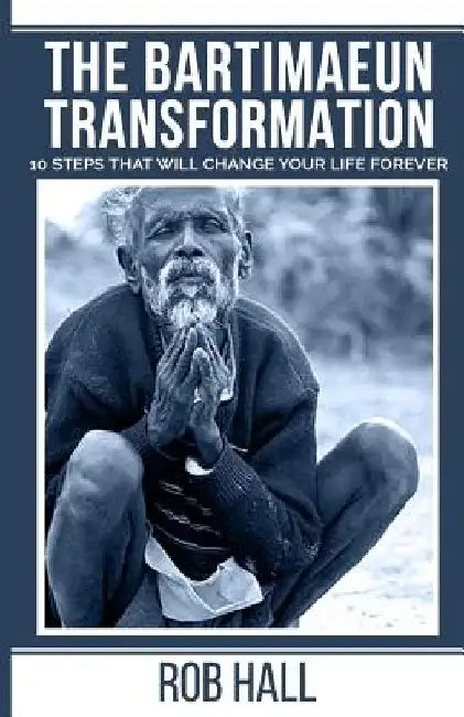 The Bartimaeun Transformation: 10 Steps That Will Change Your Life Forever by Rob Hall