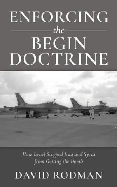 Enforcing the Begin Doctrine: How Israel Stopped Iraq and Syria from Getting the Bomb by David Rodman
