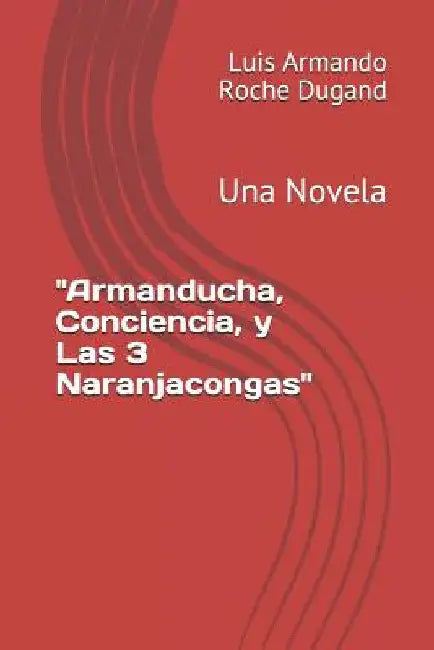 "Armanducha, Conciencia, y Las 3 Naranjacongas": Una Novela by Roche Dugand 3., Luis Armando