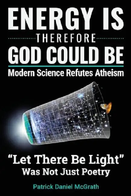 Energy Is, Therefore God Could Be: Modern Science Refutes Atheism by Patrick Daniel McGrath