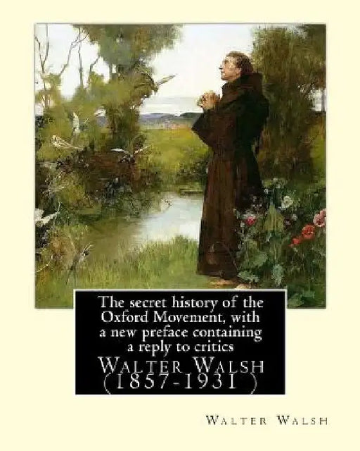 The secret history of the Oxford Movement, with a new preface containing a reply to critics.By: Walter Walsh, (Original Version): Walter Walsh (1857-1 by Walter Walsh