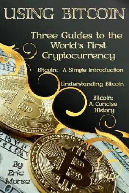 Using Bitcoin: Three Guides to the World's First Cryptocurrency by Eric Morse