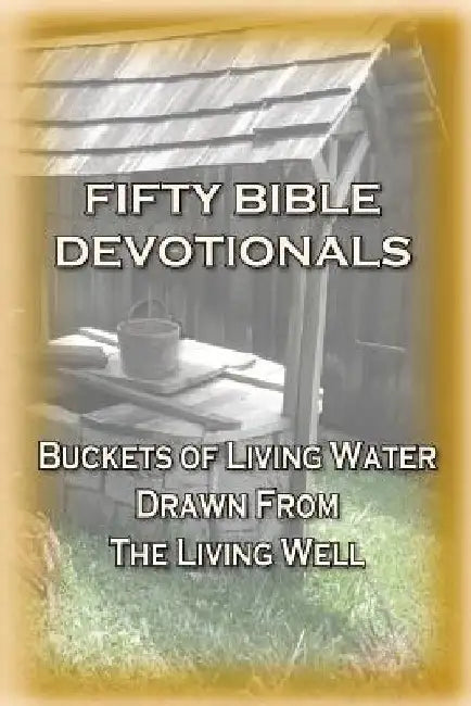 Fifty Bible Devotionals: Buckets Of Living Water Drawn From The Living Well by Kent E. Gunnison
