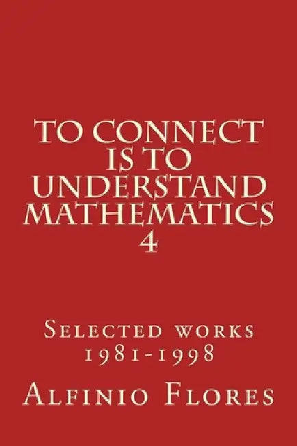 To connect is to understand mathematics 4: Selected works 1981-1998 by Alfinio Flores