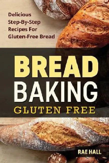 Bread Baking: Gluten Free: Delicious Step-By-Step Recipes For Gluten Free Bread by Rae Hall