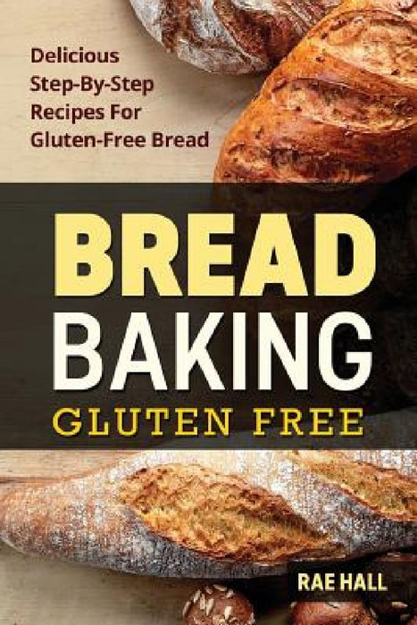 Bread Baking: Gluten Free: Delicious Step-By-Step Recipes For Gluten Free Bread by Rae Hall