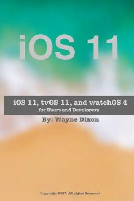 iOS 11, tvOS 11, and watchOS 4 for Users and Developers by Wayne Dixon