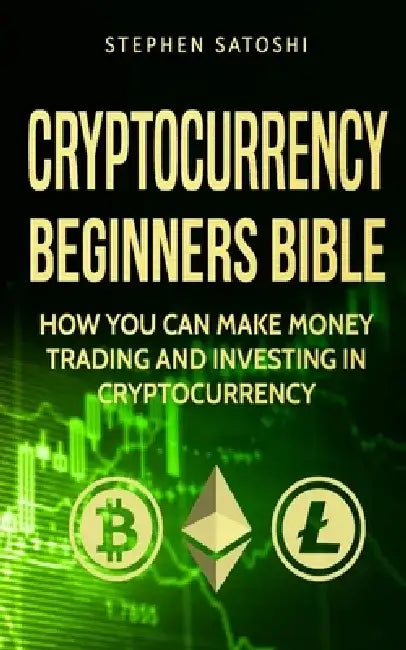Cryptocurrency: Beginners Bible - How You Can Make Money Trading and Investing in Cryptocurrency like Bitcoin, Ethereum and altcoins by Stephen Satoshi