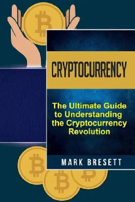 Cryptocurrency: Bitcoin, Ethereum, Blockchain: The Ultimate Guide to Understanding the Cryptocurrency Revolution by Mark Bresett