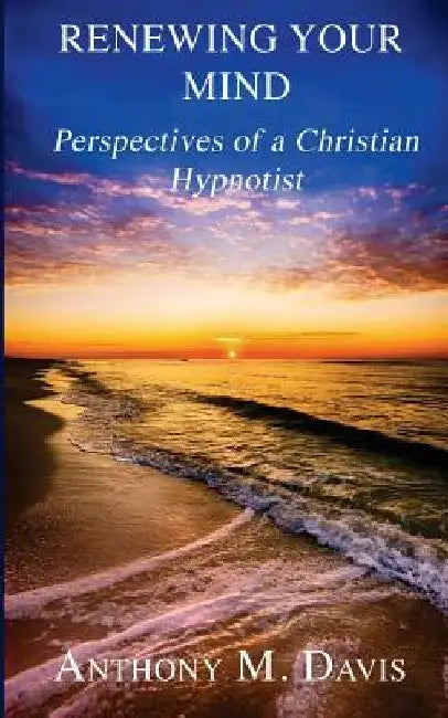 Renewing Your Mind: Perspectives of a Christian Hypnotist by Anthony M. Davis