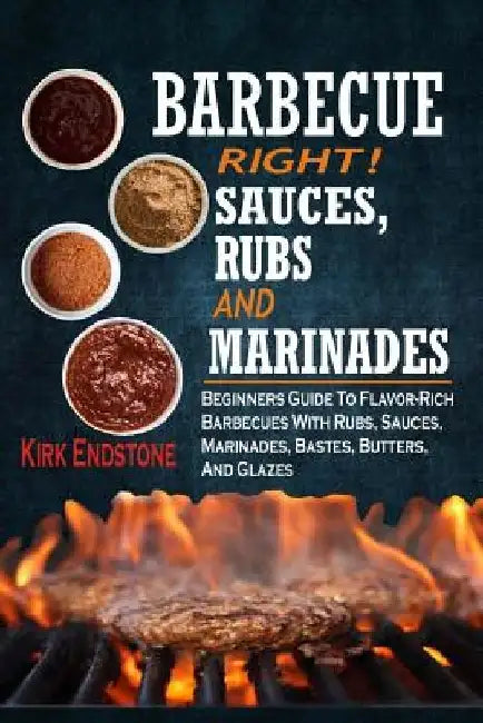 Barbecue Right!: Sauces, Rubs And Marinades: Beginners Guide To Flavor-Rich Barbecues With Rubs, Sauces, Marinades, Bastes, Butters, And Glazes by Kirk Endstone