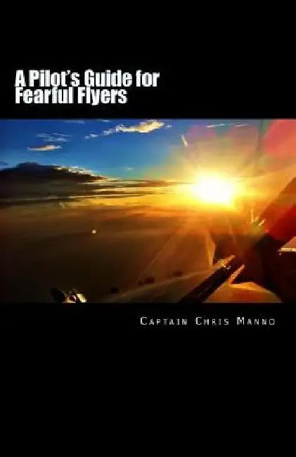A Pilot's Guide for Fearful Flyers by Chris Manno
