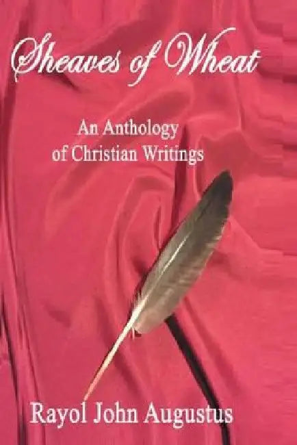 Sheaves of Wheat: An Anthology of Christian Writings by Rayol John Augustus Ph. D.