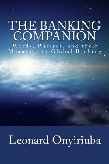 The Banking Companion: Words, Phrases, and their Meanings in Global Banking by Leonard Onyiriuba