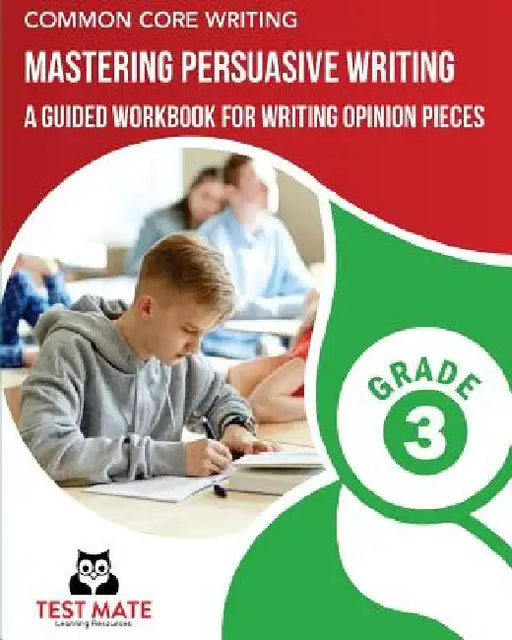 COMMON CORE WRITING Mastering Persuasive Writing, Grade 3: A Guided Workbook for Writing Opinion Pieces by Test Mate Learning Resources