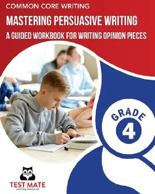 COMMON CORE WRITING Mastering Persuasive Writing, Grade 4: A Guided Workbook for Writing Opinion Pieces by Test Mate Learning Resources