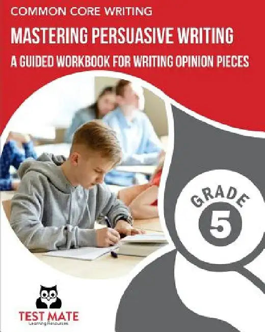 COMMON CORE WRITING Mastering Persuasive Writing, Grade 5: A Guided Workbook for Writing Opinion Pieces by Test Mate Learning Resources