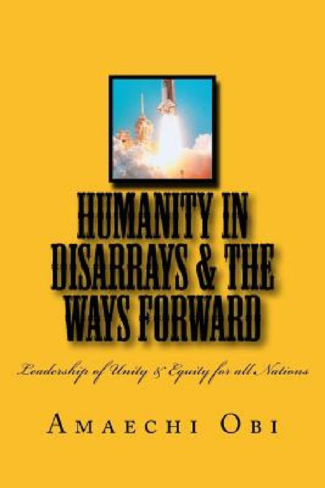 Humanity In Disarrays & The Ways Forward: Leadership of Unity & Equity for all Nations by Amaechi Obi