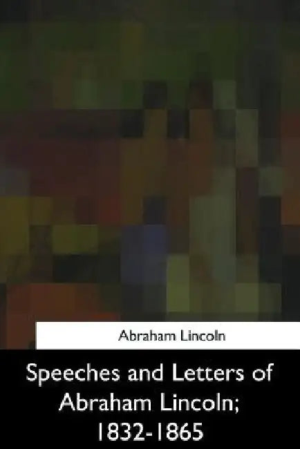 Speeches and Letters of Abraham Lincoln, 1832-1865 by Abraham Lincoln