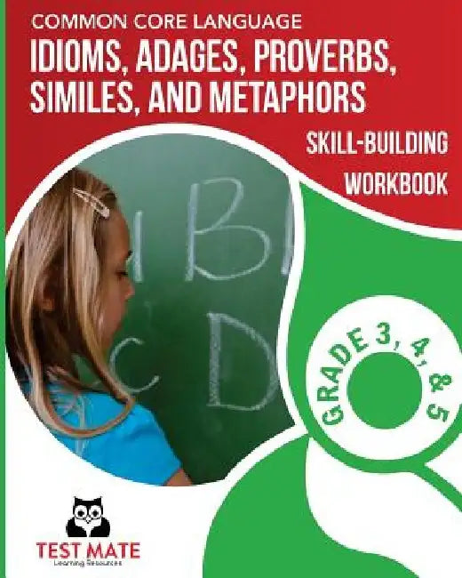 COMMON CORE LANGUAGE Idioms, Adages, Proverbs, Similes, and Metaphors Skill-Building Workbook, Grade 3, Grade 4, and Grade 5 by Test Mate Learning Resources