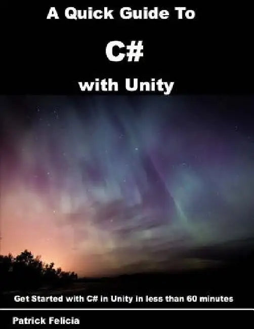 A Quick Guide to C# with Unity: Get Started with C# in Unity in less than 60 minutes by Patrick Felicia